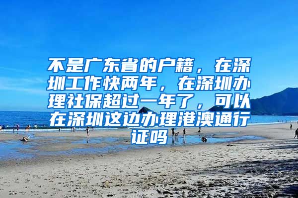 不是广东省的户籍，在深圳工作快两年，在深圳办理社保超过一年了，可以在深圳这边办理港澳通行证吗