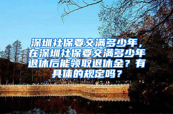 深圳社保要交满多少年，在深圳社保要交满多少年退休后能领取退休金？有具体的规定吗？