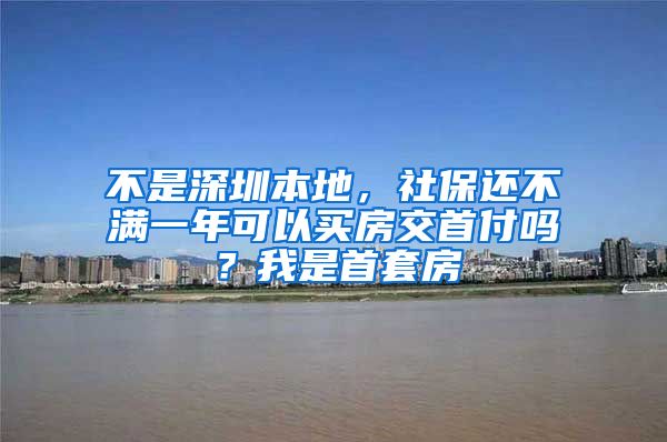 不是深圳本地，社保还不满一年可以买房交首付吗？我是首套房