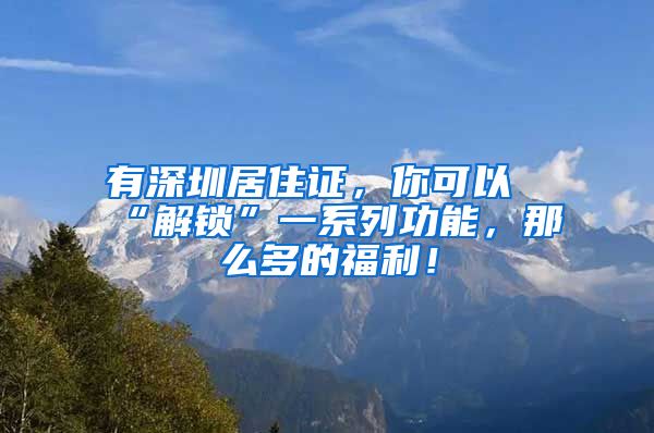 有深圳居住证，你可以“解锁”一系列功能，那么多的福利！