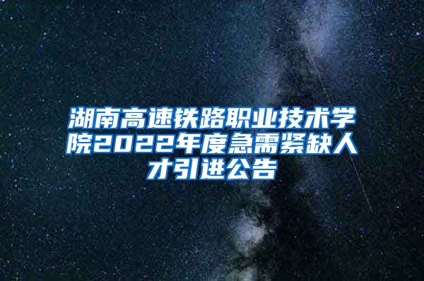 湖南高速铁路职业技术学院2022年度急需紧缺人才引进公告