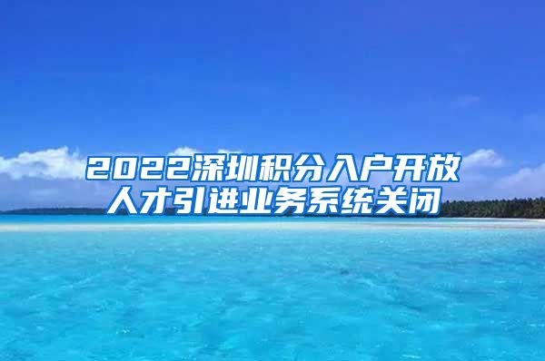 2022深圳积分入户开放人才引进业务系统关闭