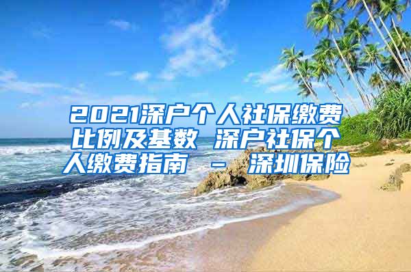 2021深户个人社保缴费比例及基数 深户社保个人缴费指南 – 深圳保险