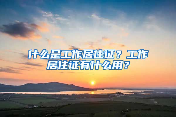 什么是工作居住证？工作居住证有什么用？