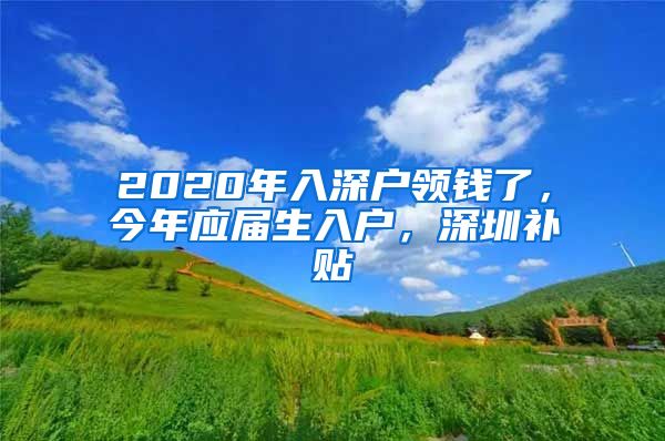 2020年入深户领钱了，今年应届生入户，深圳补贴