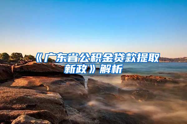 《广东省公积金贷款提取新政》解析