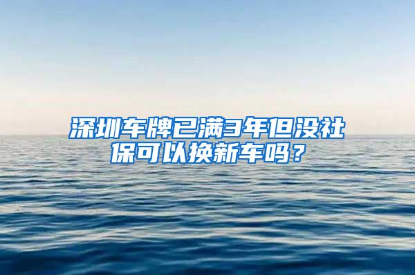 深圳车牌已满3年但没社保可以换新车吗？