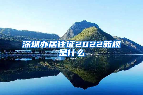 深圳办居住证2022新规是什么