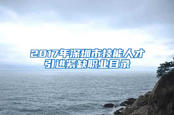 2017年深圳市技能人才引进紧缺职业目录