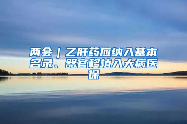 两会｜乙肝药应纳入基本名录、器官移植入大病医保