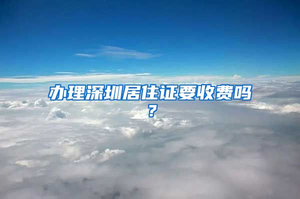 办理深圳居住证要收费吗？