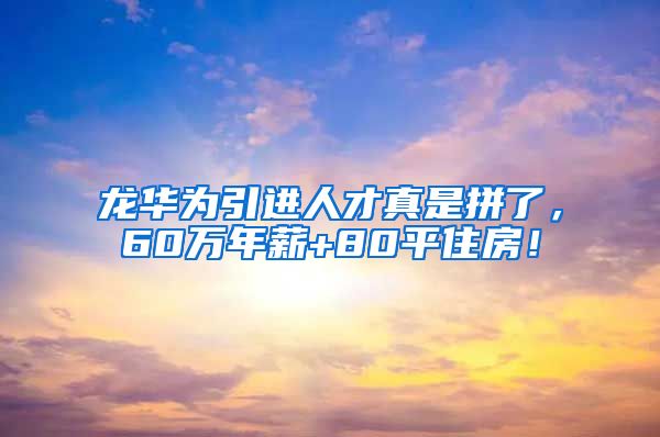 龙华为引进人才真是拼了，60万年薪+80平住房！