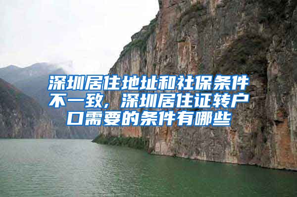 深圳居住地址和社保条件不一致, 深圳居住证转户口需要的条件有哪些