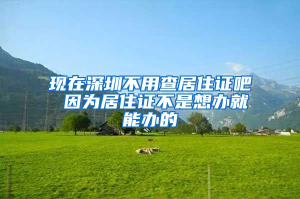 现在深圳不用查居住证吧 因为居住证不是想办就能办的