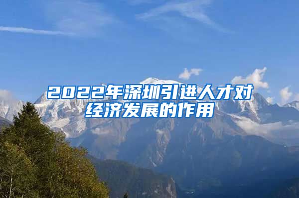 2022年深圳引进人才对经济发展的作用