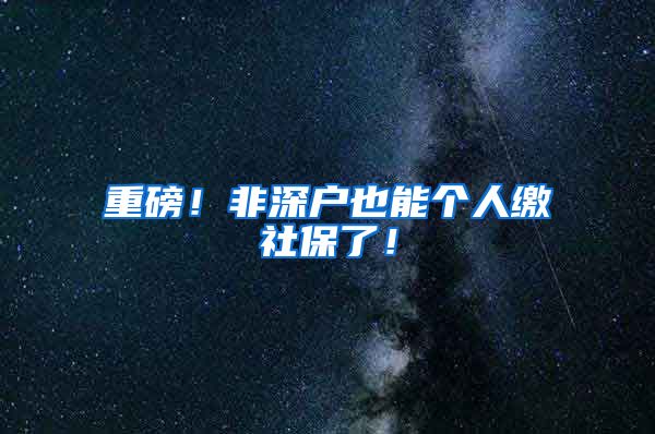 重磅！非深户也能个人缴社保了！