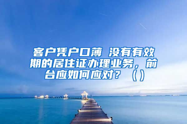 客户凭户口薄飺没有有效期的居住证办理业务，前台应如何应对？（）