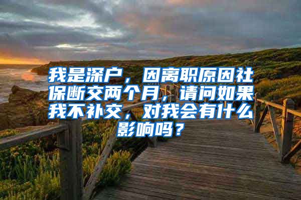 我是深户，因离职原因社保断交两个月，请问如果我不补交，对我会有什么影响吗？