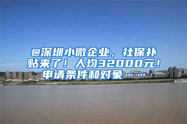 @深圳小微企业，社保补贴来了！人均32000元！申请条件和对象……