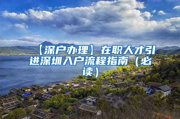 【深户办理】在职人才引进深圳入户流程指南（必读）