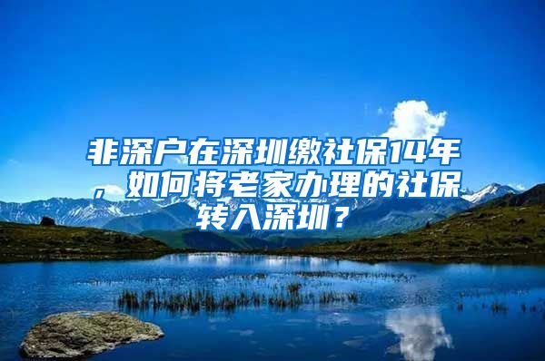 非深户在深圳缴社保14年，如何将老家办理的社保转入深圳？