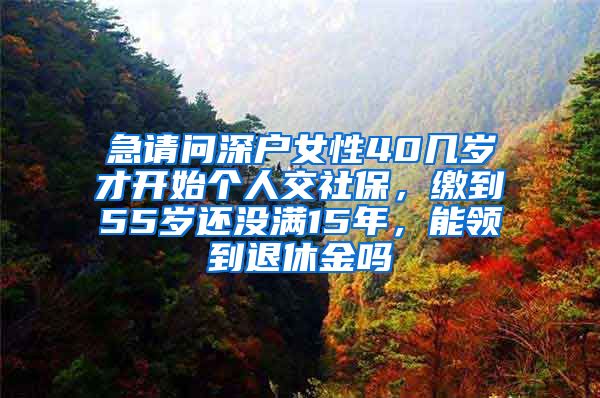 急请问深户女性40几岁才开始个人交社保，缴到55岁还没满15年，能领到退休金吗