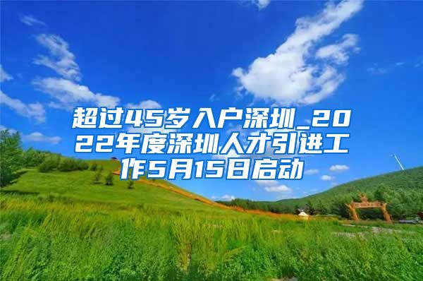 超过45岁入户深圳_2022年度深圳人才引进工作5月15日启动