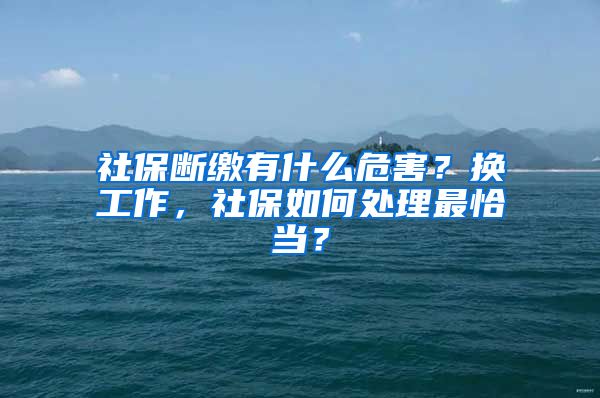 社保断缴有什么危害？换工作，社保如何处理最恰当？