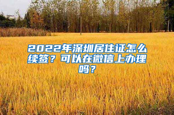 2022年深圳居住证怎么续签？可以在微信上办理吗？