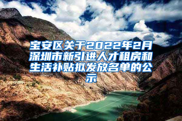 宝安区关于2022年2月深圳市新引进人才租房和生活补贴拟发放名单的公示