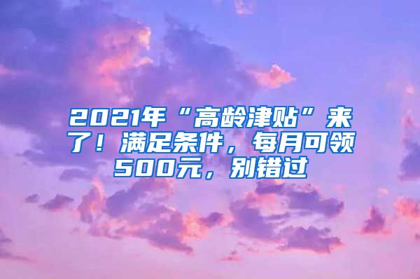 2021年“高龄津贴”来了！满足条件，每月可领500元，别错过