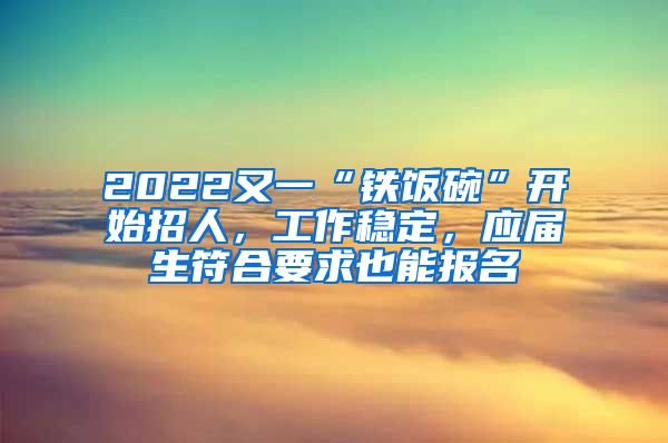 2022又一“铁饭碗”开始招人，工作稳定，应届生符合要求也能报名