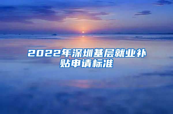 2022年深圳基层就业补贴申请标准