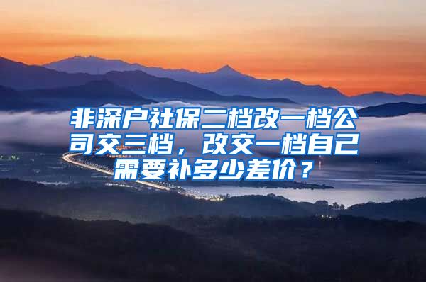 非深户社保二档改一档公司交三档，改交一档自己需要补多少差价？