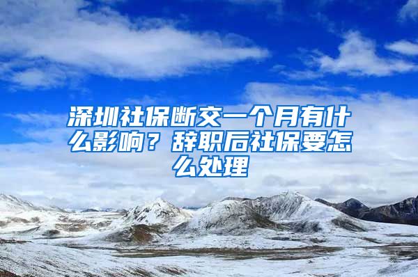 深圳社保断交一个月有什么影响？辞职后社保要怎么处理