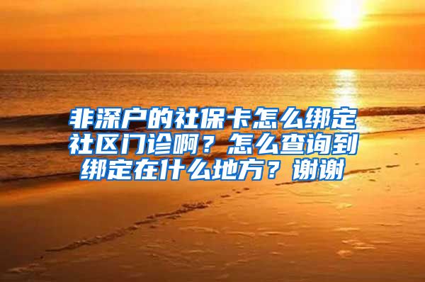 非深户的社保卡怎么绑定社区门诊啊？怎么查询到绑定在什么地方？谢谢