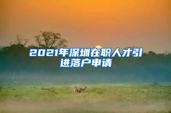 2021年深圳在职人才引进落户申请