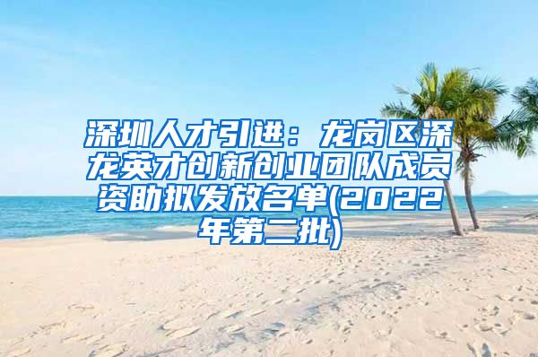 深圳人才引进：龙岗区深龙英才创新创业团队成员资助拟发放名单(2022年第二批)