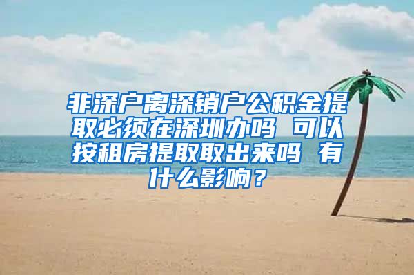 非深户离深销户公积金提取必须在深圳办吗 可以按租房提取取出来吗 有什么影响？