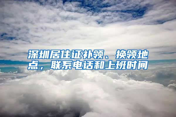 深圳居住证补领、换领地点，联系电话和上班时间