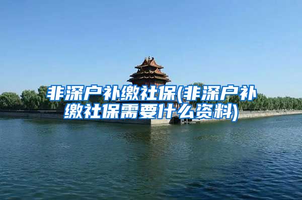 非深户补缴社保(非深户补缴社保需要什么资料)