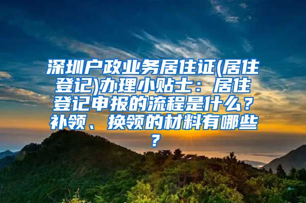 深圳户政业务居住证(居住登记)办理小贴士：居住登记申报的流程是什么？补领、换领的材料有哪些？