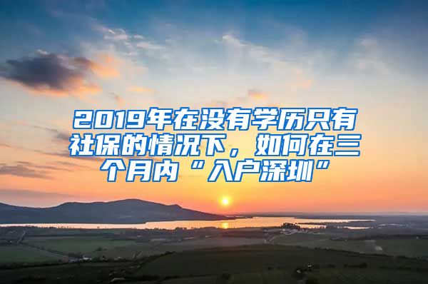 2019年在没有学历只有社保的情况下，如何在三个月内“入户深圳”