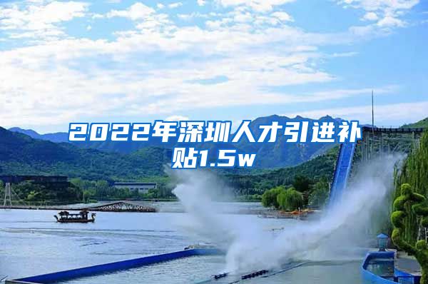 2022年深圳人才引进补贴1.5w