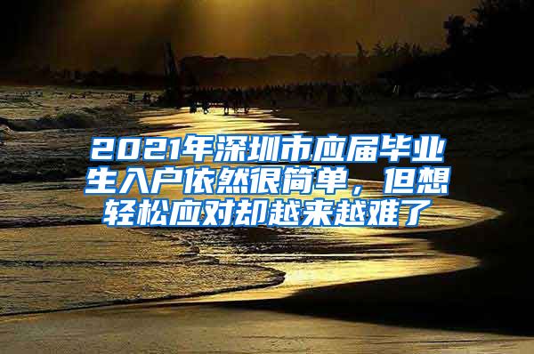 2021年深圳市应届毕业生入户依然很简单，但想轻松应对却越来越难了