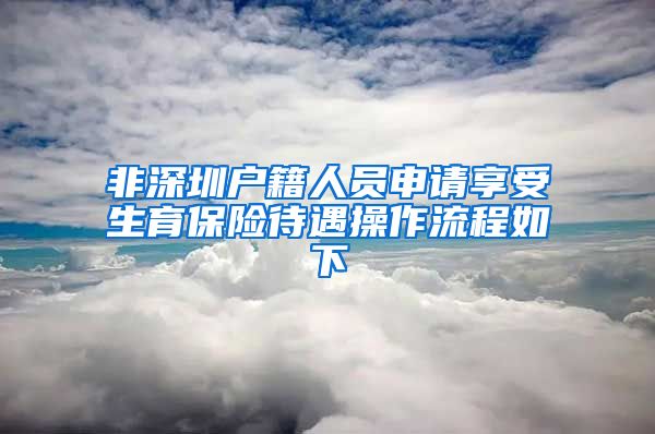 非深圳户籍人员申请享受生育保险待遇操作流程如下