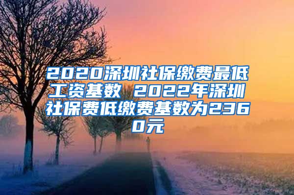 2020深圳社保缴费最低工资基数 2022年深圳社保费低缴费基数为2360元