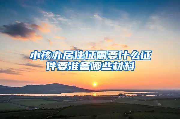 小孩办居住证需要什么证件要准备哪些材料