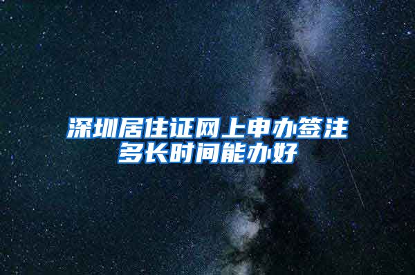 深圳居住证网上申办签注多长时间能办好