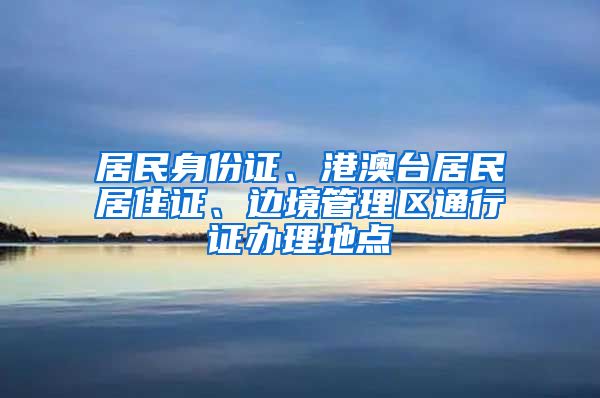 居民身份证、港澳台居民居住证、边境管理区通行证办理地点